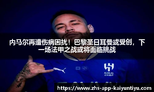 内马尔再遭伤病困扰！巴黎圣日耳曼或受创，下一场法甲之战或将面临挑战