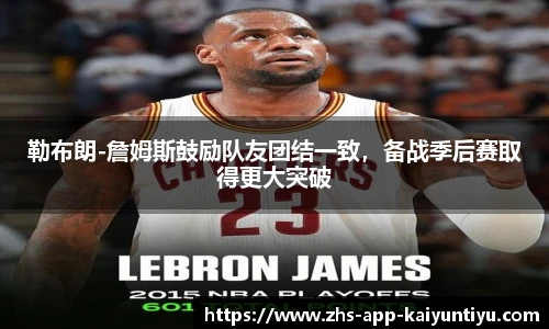 勒布朗-詹姆斯鼓励队友团结一致，备战季后赛取得更大突破