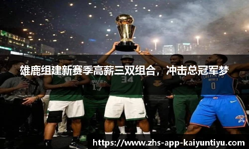 雄鹿组建新赛季高薪三双组合，冲击总冠军梦