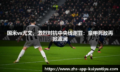 国米vs尤文，激烈对抗中央线谢罪：意甲死敌再掀波澜