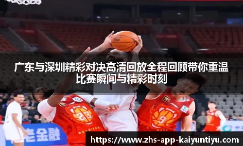 广东与深圳精彩对决高清回放全程回顾带你重温比赛瞬间与精彩时刻