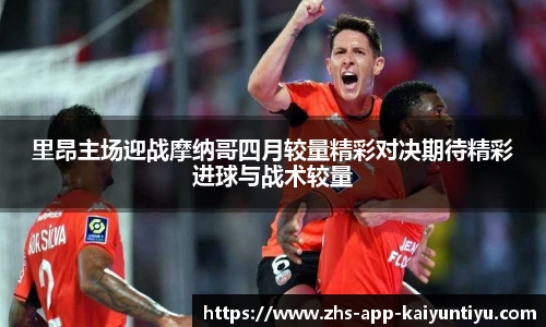 里昂主场迎战摩纳哥四月较量精彩对决期待精彩进球与战术较量